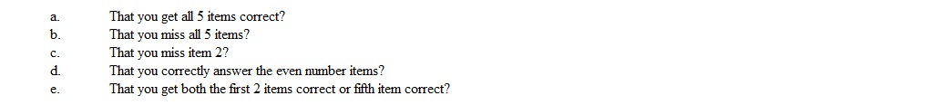 Prior to taking an exam of 5 true or false items, assume (as ludicrous as this seems) that you did not have a chance to study. Assume further that you just have to guess on each item with the resulting probability of getting any item correct is .50. What is the probability for each of the following outcomes?